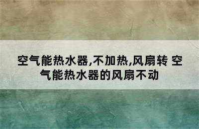 空气能热水器,不加热,风扇转 空气能热水器的风扇不动